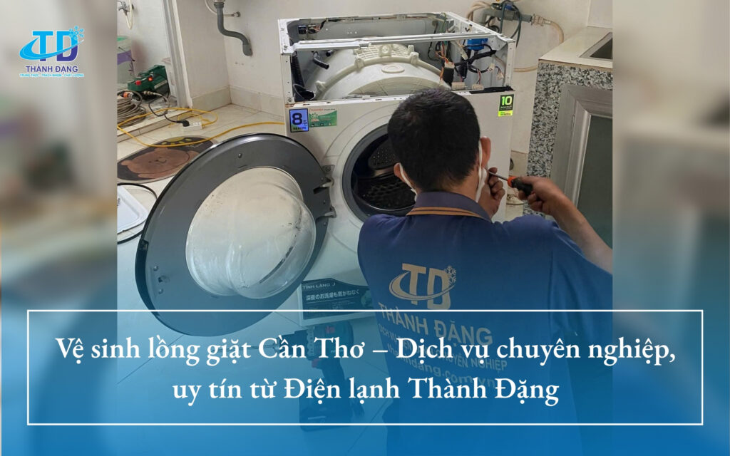 Vệ sinh lồng giặt Cần Thơ – Dịch vụ chuyên nghiệp, uy tín từ Điện lạnh Thành Đặng