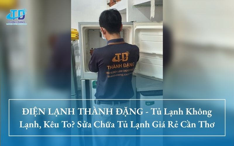 ĐIỆN LẠNH THÀNH ĐẶNG - Tủ Lạnh Không Lạnh, Kêu To? Sửa Chữa Tủ Lạnh Giá Rẻ Cần Thơ