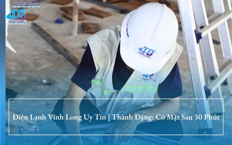 Điện Lạnh Vĩnh Long Uy Tín | Thành Đặng: Có Mặt Sau 30 Phút