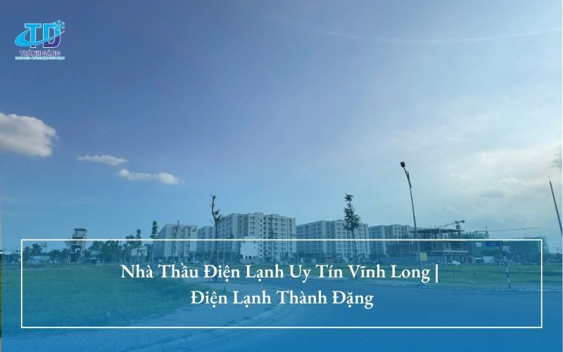 Nhà Thầu Điện Lạnh Uy Tín Vĩnh Long | Điện Lạnh Thành Đặng