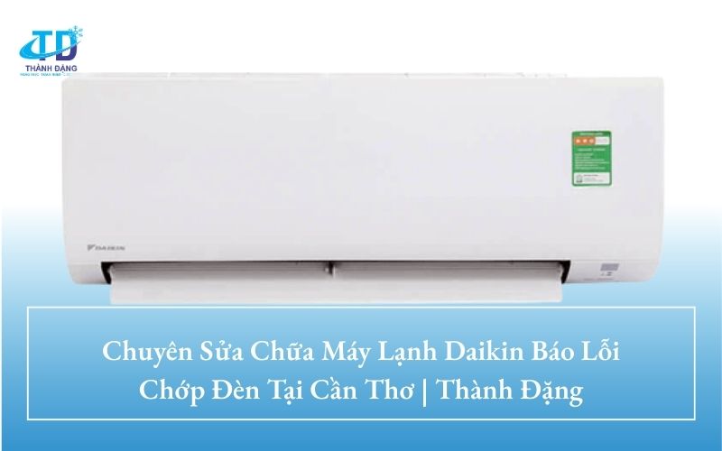 Chuyên Sửa Chữa Máy Lạnh Daikin Báo Lỗi Chớp Đèn Tại Cần Thơ | Thành Đặng