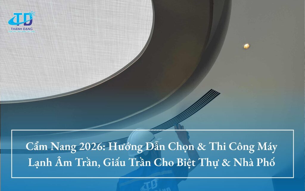 Cẩm Nang 2026: Hướng Dẫn Chọn & Thi Công Máy Lạnh Âm Trần, Giấu Trần Cho Biệt Thự & Nhà Phố