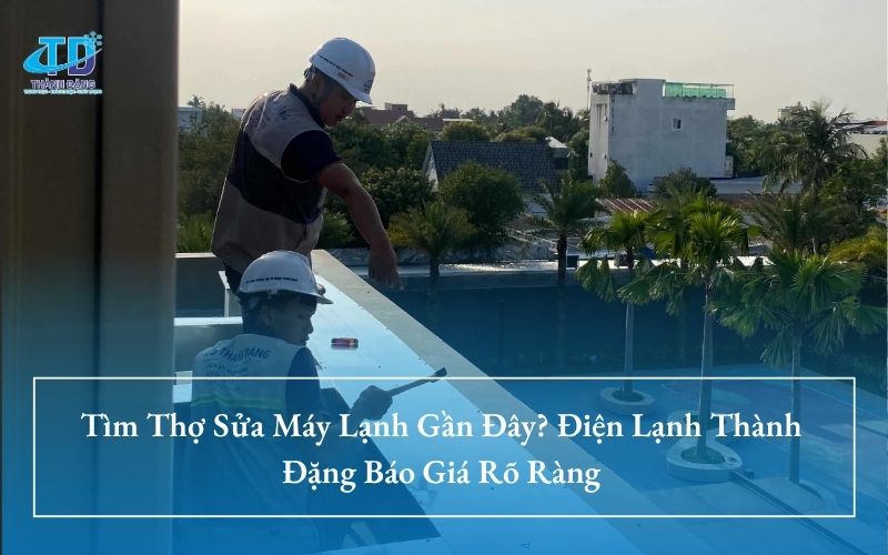 Tìm Thợ Sửa Máy Lạnh Gần Đây? Điện Lạnh Thành Đặng Báo Giá Rõ Ràng