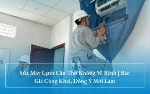 Sửa Máy Lạnh Cần Thơ: Cam Kết Không Vẽ Bệnh, Báo Đúng Giá & Khách Đồng Ý Mới Làm