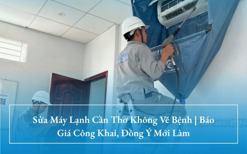 Sửa Máy Lạnh Cần Thơ: Cam Kết Không Vẽ Bệnh, Báo Đúng Giá & Khách Đồng Ý Mới Làm