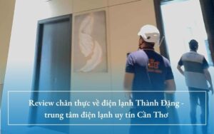 Review chân thực về điện lạnh Thành Đặng - trung tâm điện lạnh uy tín Cần Thơ